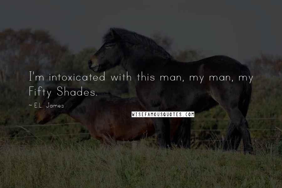 E.L. James Quotes: I'm intoxicated with this man, my man, my Fifty Shades.