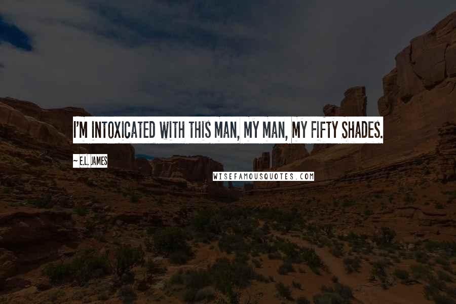 E.L. James Quotes: I'm intoxicated with this man, my man, my Fifty Shades.