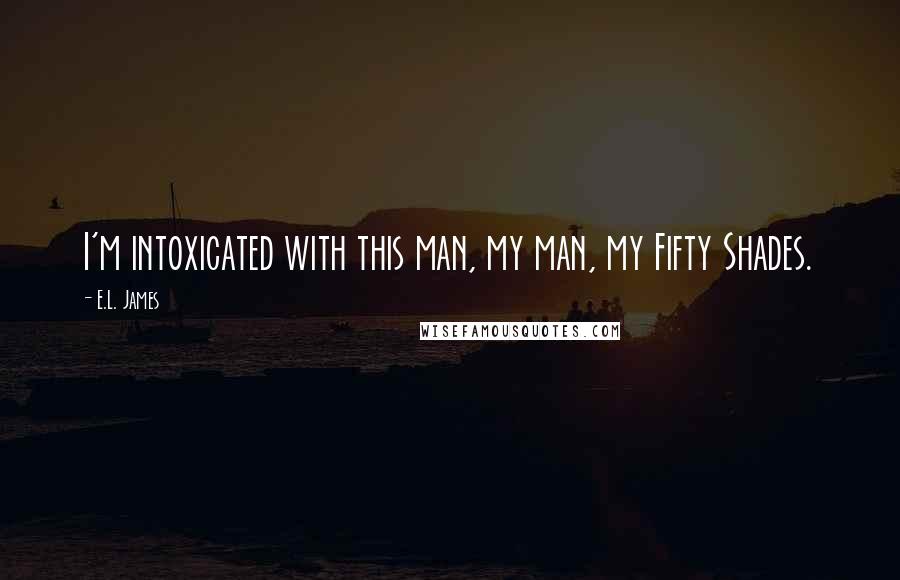 E.L. James Quotes: I'm intoxicated with this man, my man, my Fifty Shades.