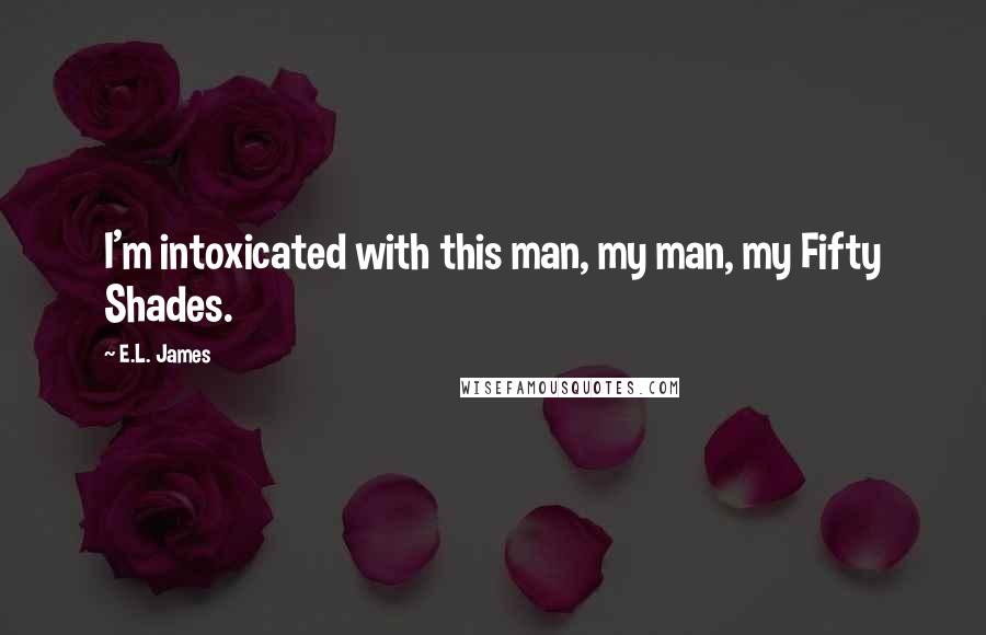 E.L. James Quotes: I'm intoxicated with this man, my man, my Fifty Shades.