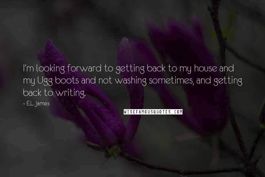 E.L. James Quotes: I'm looking forward to getting back to my house and my Ugg boots and not washing sometimes, and getting back to writing.