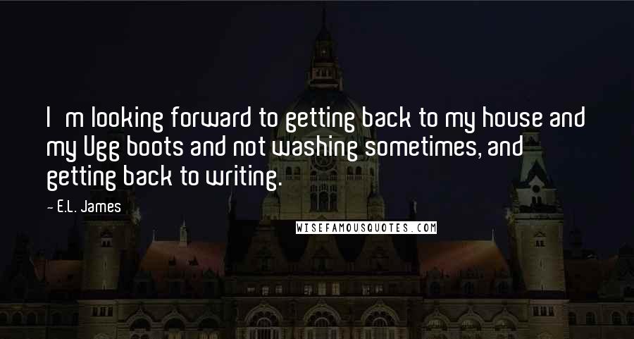 E.L. James Quotes: I'm looking forward to getting back to my house and my Ugg boots and not washing sometimes, and getting back to writing.