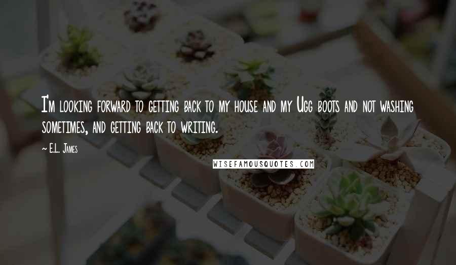 E.L. James Quotes: I'm looking forward to getting back to my house and my Ugg boots and not washing sometimes, and getting back to writing.