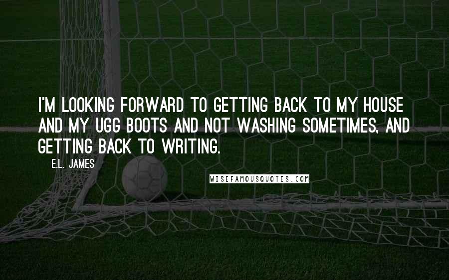 E.L. James Quotes: I'm looking forward to getting back to my house and my Ugg boots and not washing sometimes, and getting back to writing.