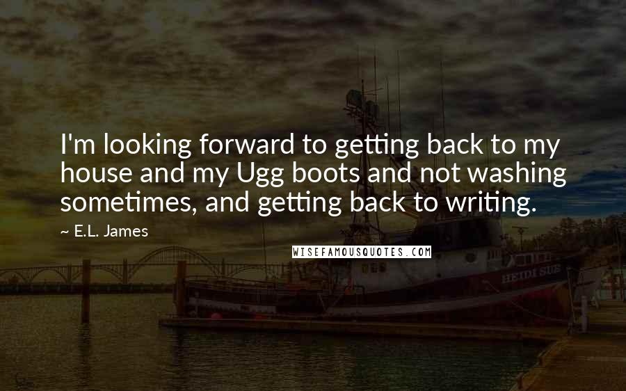 E.L. James Quotes: I'm looking forward to getting back to my house and my Ugg boots and not washing sometimes, and getting back to writing.