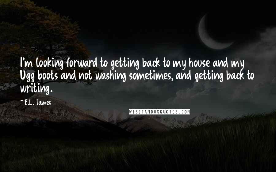 E.L. James Quotes: I'm looking forward to getting back to my house and my Ugg boots and not washing sometimes, and getting back to writing.