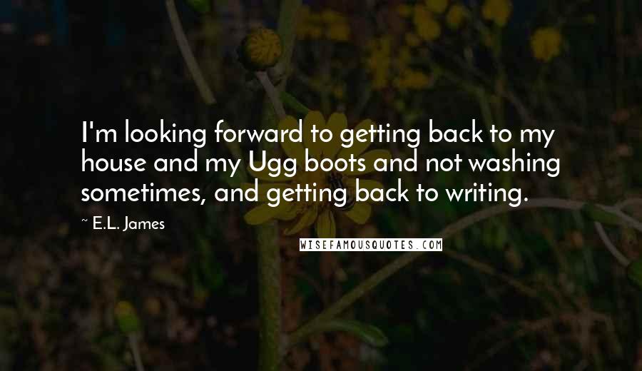 E.L. James Quotes: I'm looking forward to getting back to my house and my Ugg boots and not washing sometimes, and getting back to writing.