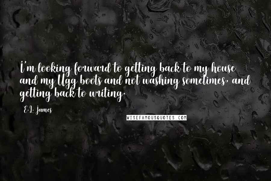 E.L. James Quotes: I'm looking forward to getting back to my house and my Ugg boots and not washing sometimes, and getting back to writing.