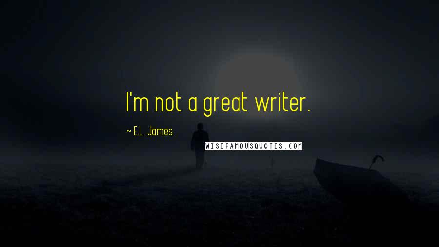 E.L. James Quotes: I'm not a great writer.