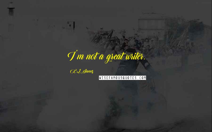 E.L. James Quotes: I'm not a great writer.