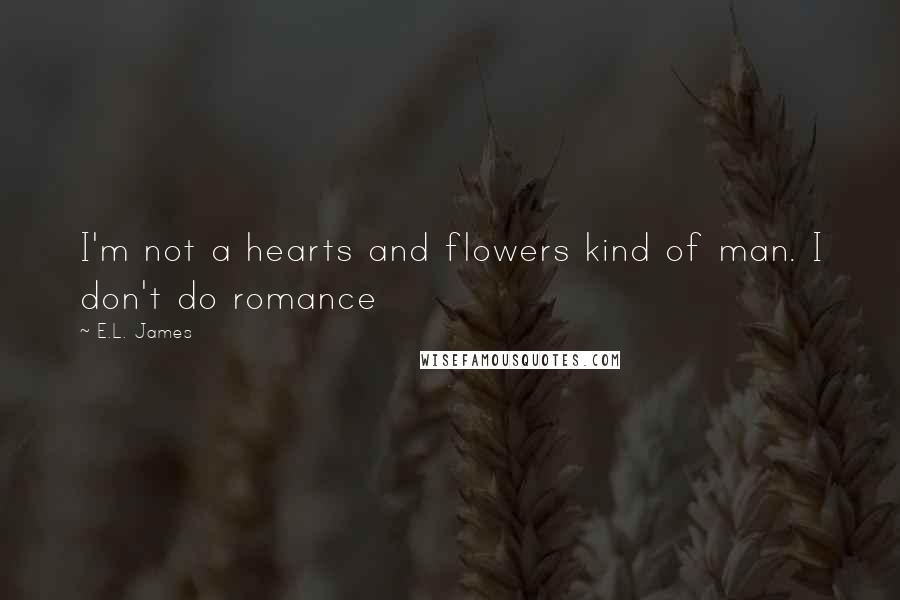 E.L. James Quotes: I'm not a hearts and flowers kind of man. I don't do romance