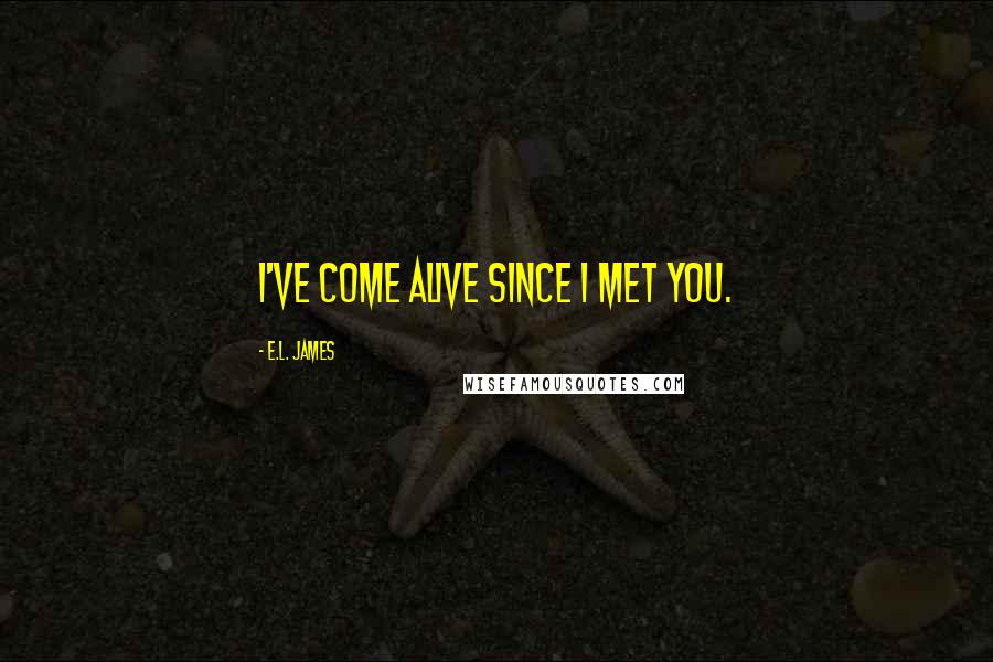 E.L. James Quotes: I've come alive since I met you.