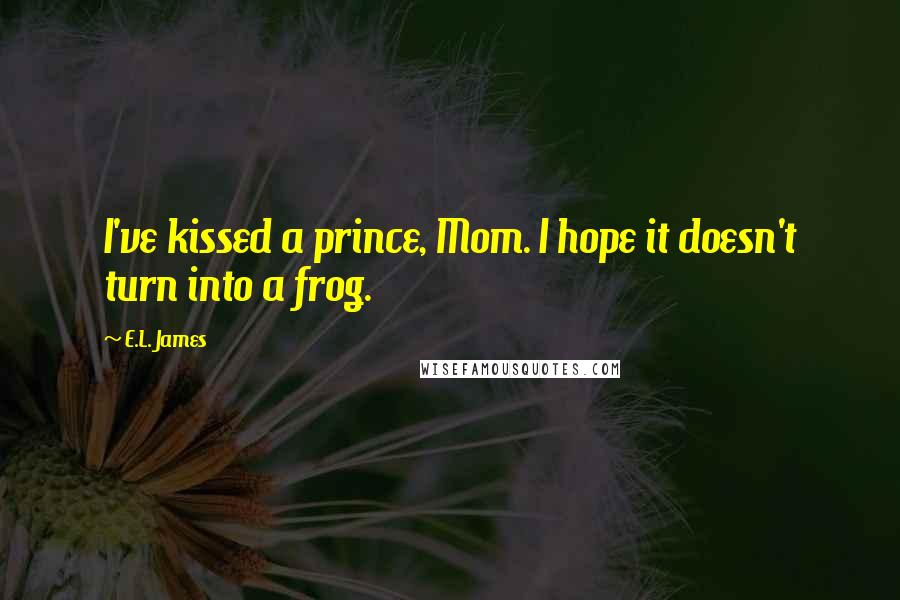 E.L. James Quotes: I've kissed a prince, Mom. I hope it doesn't turn into a frog.