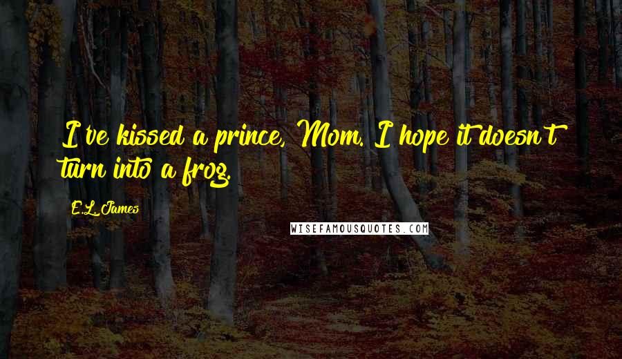 E.L. James Quotes: I've kissed a prince, Mom. I hope it doesn't turn into a frog.