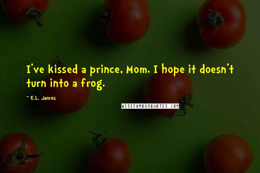 E.L. James Quotes: I've kissed a prince, Mom. I hope it doesn't turn into a frog.