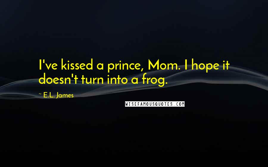E.L. James Quotes: I've kissed a prince, Mom. I hope it doesn't turn into a frog.