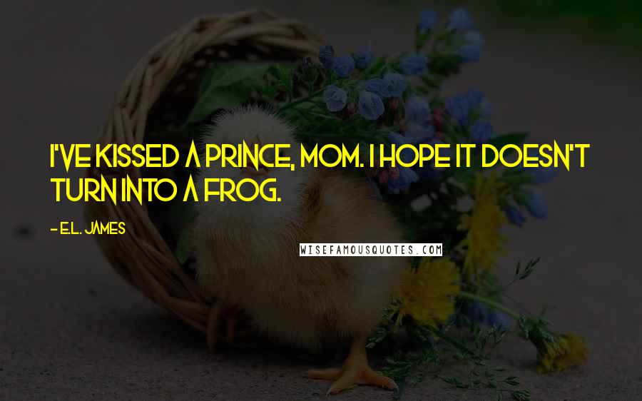 E.L. James Quotes: I've kissed a prince, Mom. I hope it doesn't turn into a frog.