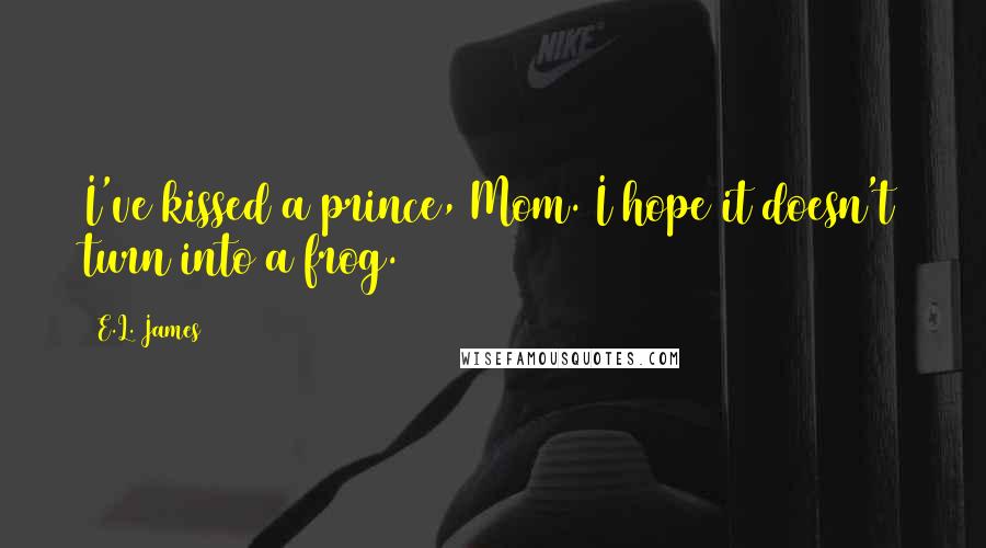 E.L. James Quotes: I've kissed a prince, Mom. I hope it doesn't turn into a frog.