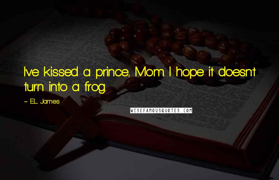 E.L. James Quotes: I've kissed a prince, Mom. I hope it doesn't turn into a frog.