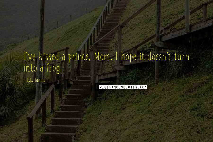 E.L. James Quotes: I've kissed a prince, Mom. I hope it doesn't turn into a frog.