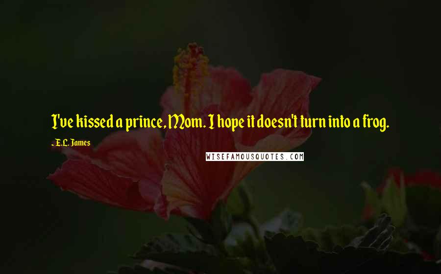 E.L. James Quotes: I've kissed a prince, Mom. I hope it doesn't turn into a frog.