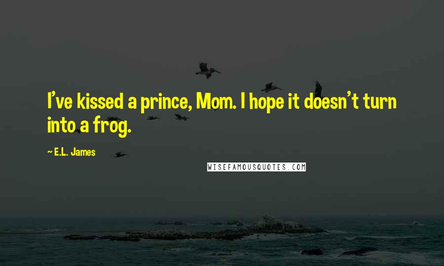 E.L. James Quotes: I've kissed a prince, Mom. I hope it doesn't turn into a frog.