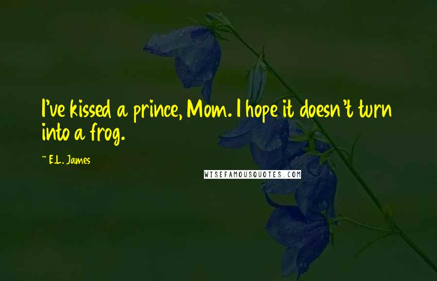 E.L. James Quotes: I've kissed a prince, Mom. I hope it doesn't turn into a frog.