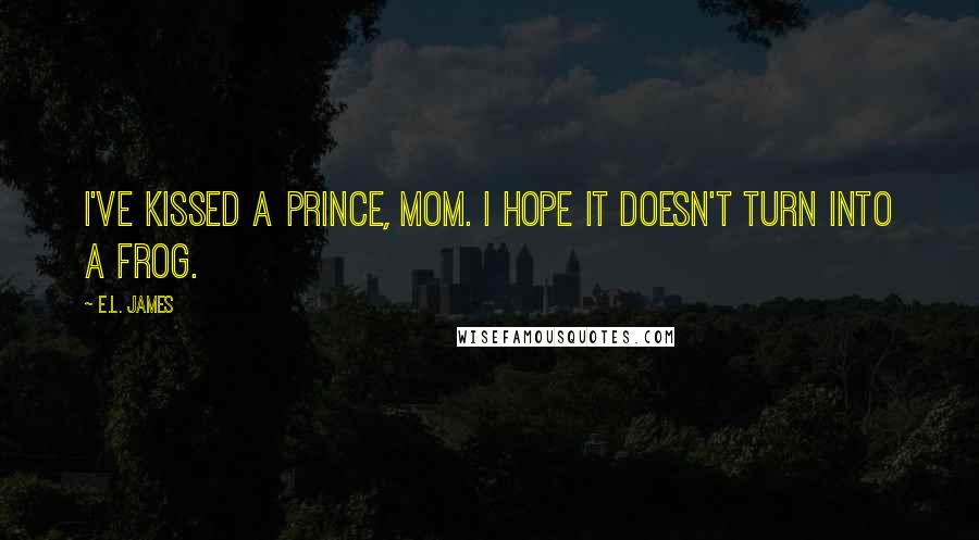 E.L. James Quotes: I've kissed a prince, Mom. I hope it doesn't turn into a frog.
