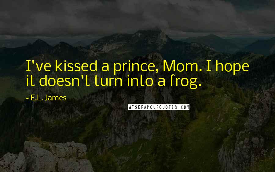 E.L. James Quotes: I've kissed a prince, Mom. I hope it doesn't turn into a frog.