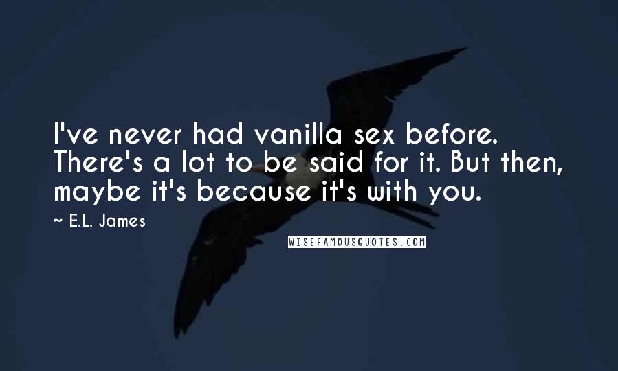 E.L. James Quotes: I've never had vanilla sex before. There's a lot to be said for it. But then, maybe it's because it's with you.