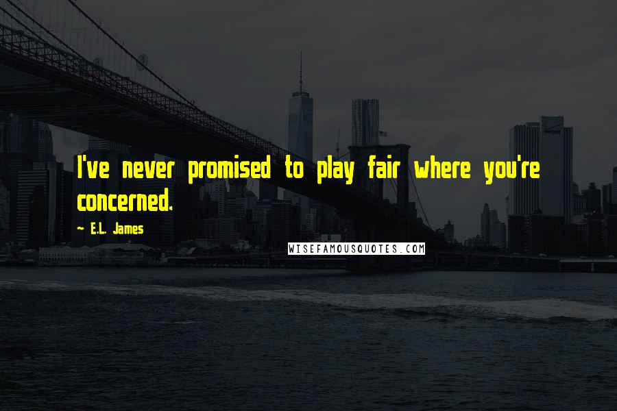 E.L. James Quotes: I've never promised to play fair where you're concerned.