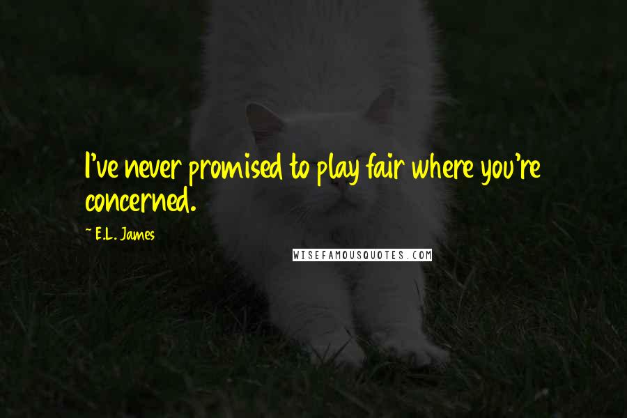 E.L. James Quotes: I've never promised to play fair where you're concerned.
