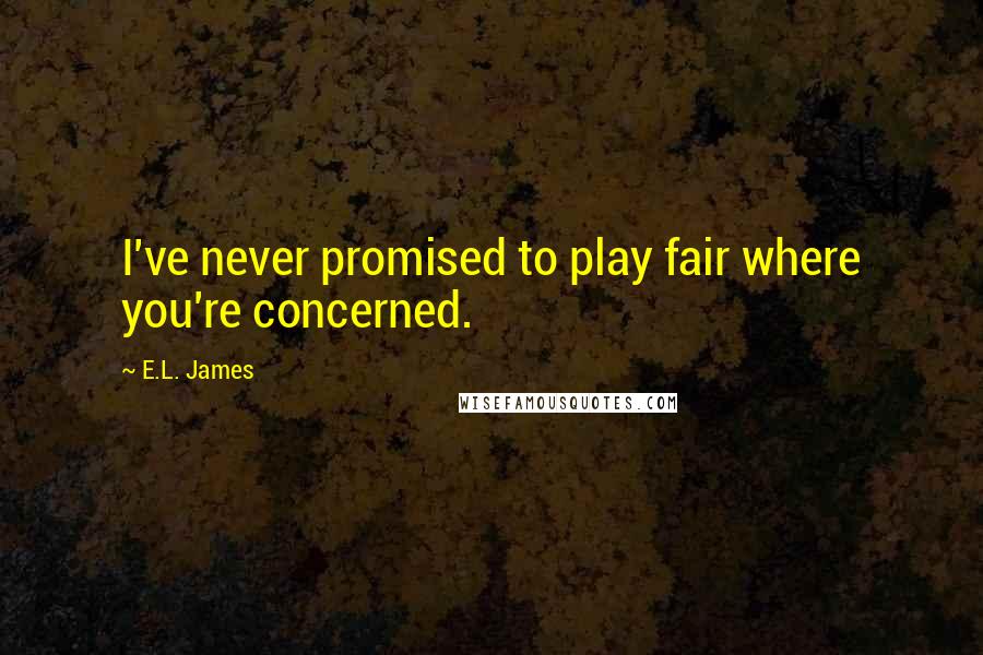 E.L. James Quotes: I've never promised to play fair where you're concerned.