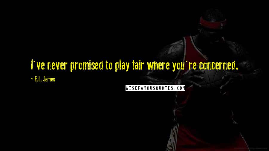 E.L. James Quotes: I've never promised to play fair where you're concerned.