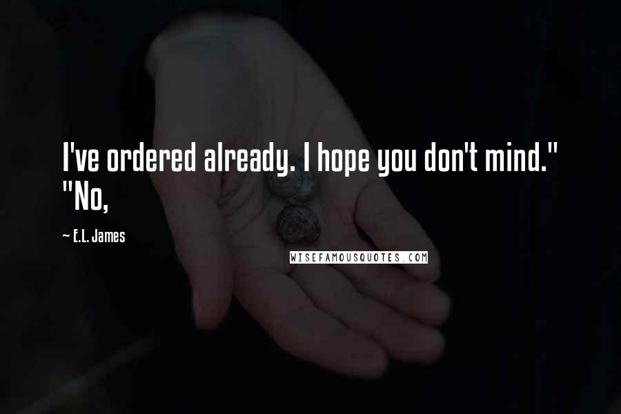 E.L. James Quotes: I've ordered already. I hope you don't mind." "No,