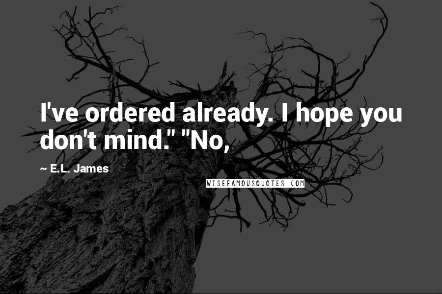 E.L. James Quotes: I've ordered already. I hope you don't mind." "No,