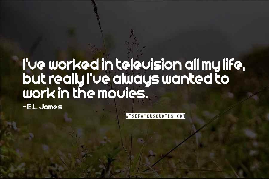 E.L. James Quotes: I've worked in television all my life, but really I've always wanted to work in the movies.