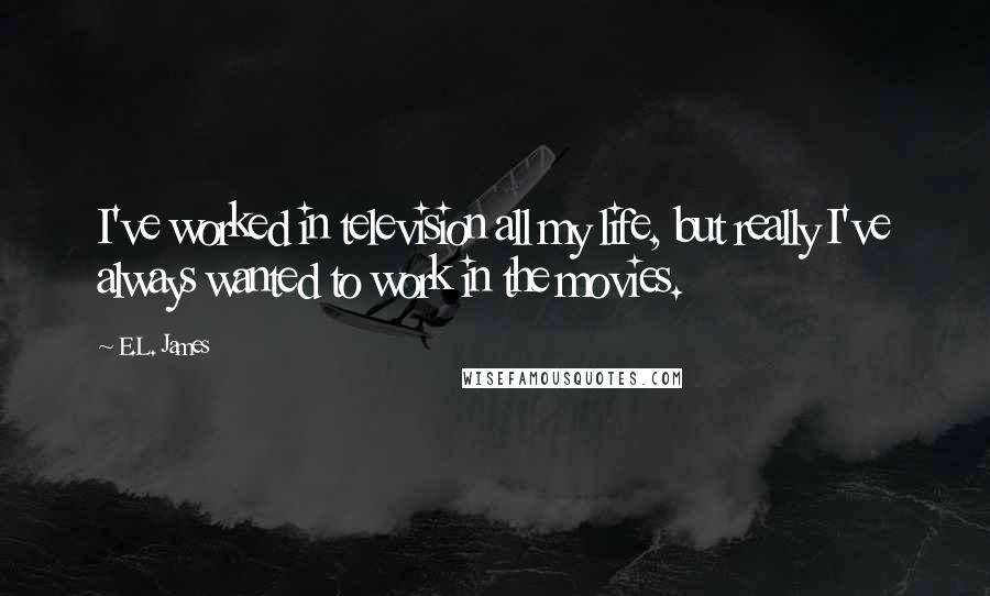 E.L. James Quotes: I've worked in television all my life, but really I've always wanted to work in the movies.