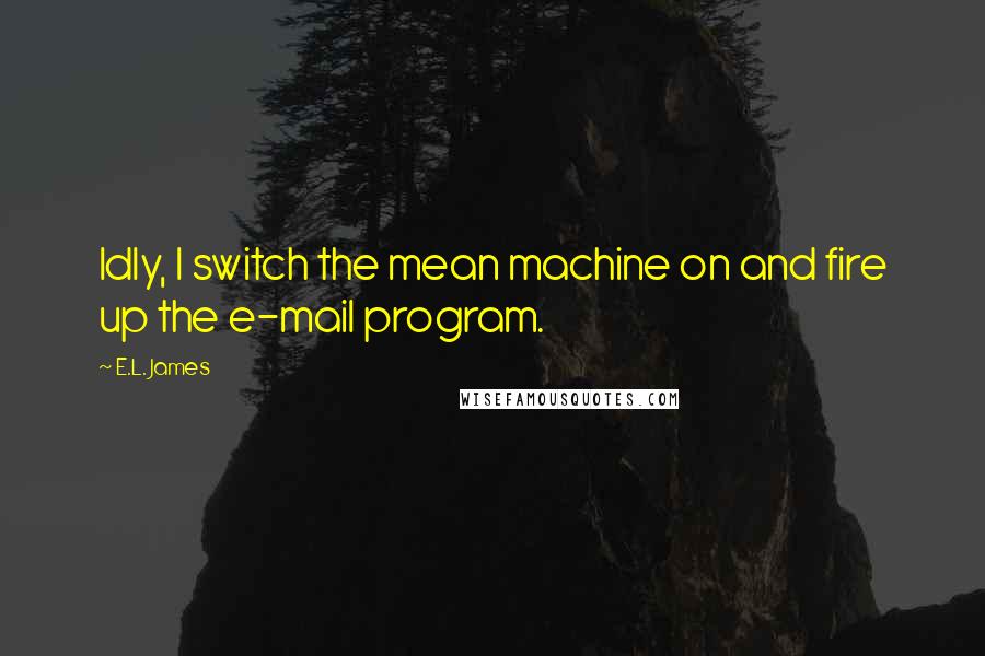 E.L. James Quotes: Idly, I switch the mean machine on and fire up the e-mail program.