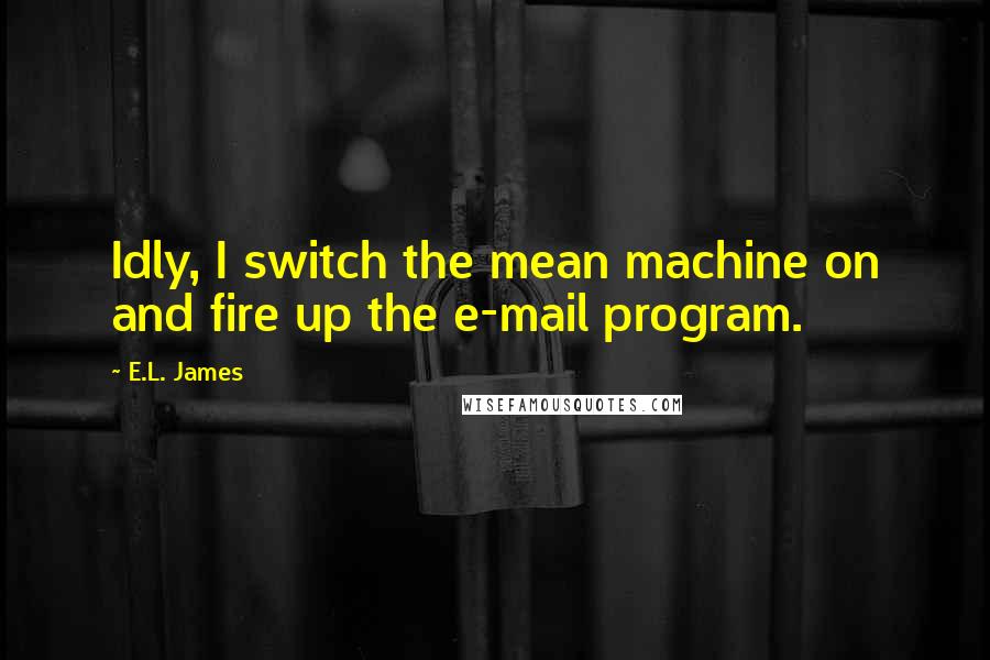 E.L. James Quotes: Idly, I switch the mean machine on and fire up the e-mail program.