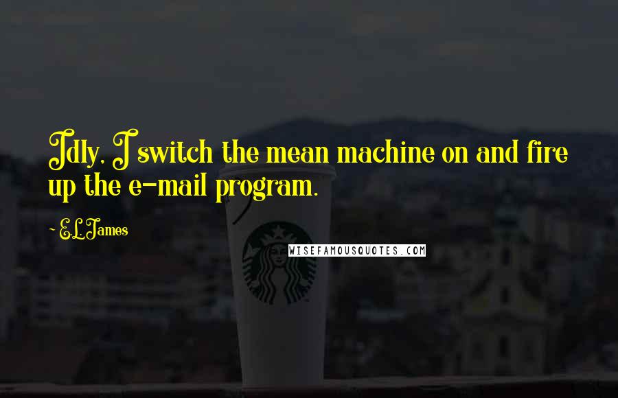 E.L. James Quotes: Idly, I switch the mean machine on and fire up the e-mail program.