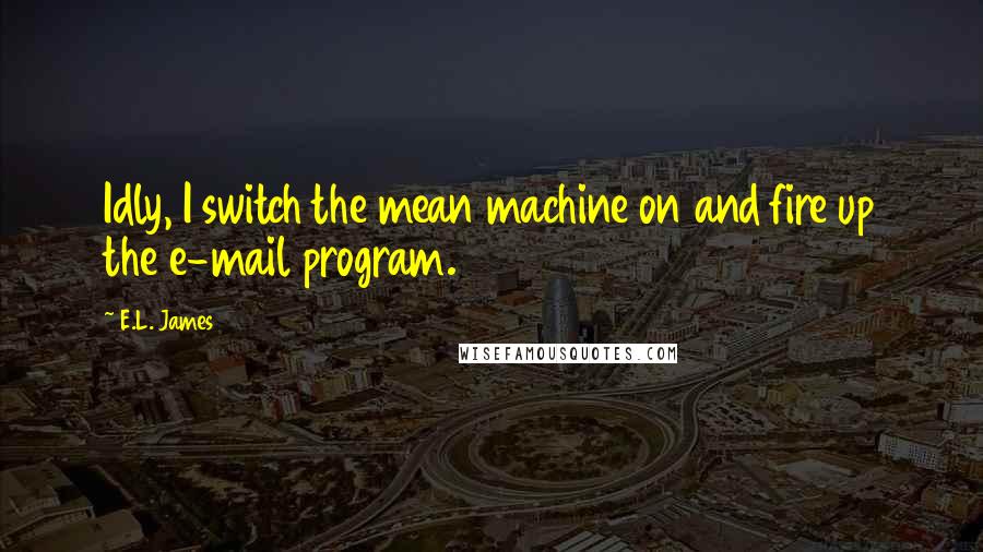 E.L. James Quotes: Idly, I switch the mean machine on and fire up the e-mail program.
