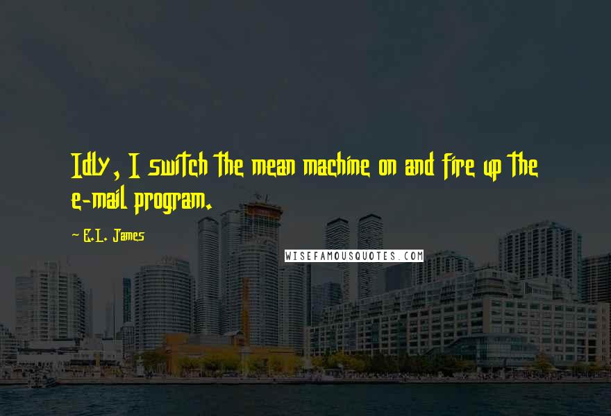 E.L. James Quotes: Idly, I switch the mean machine on and fire up the e-mail program.