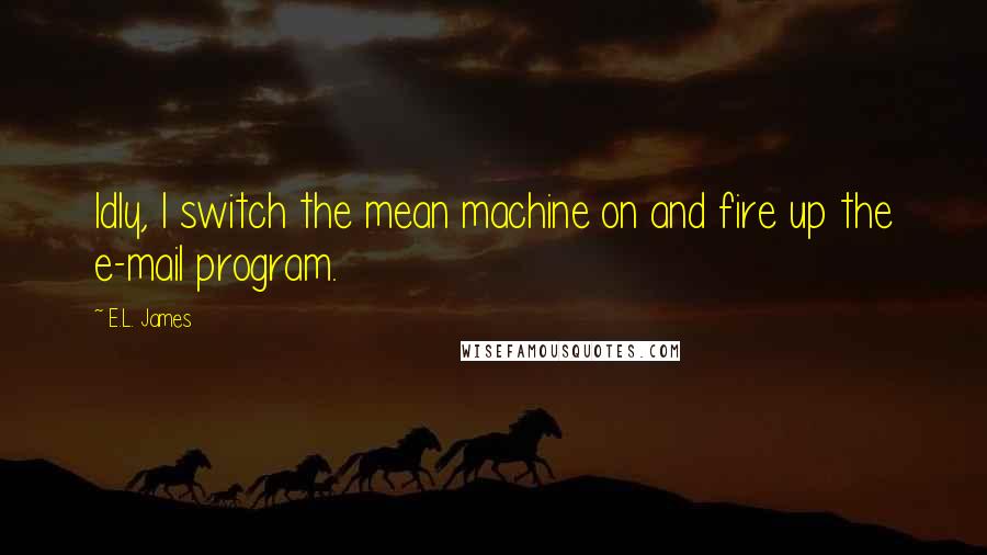 E.L. James Quotes: Idly, I switch the mean machine on and fire up the e-mail program.