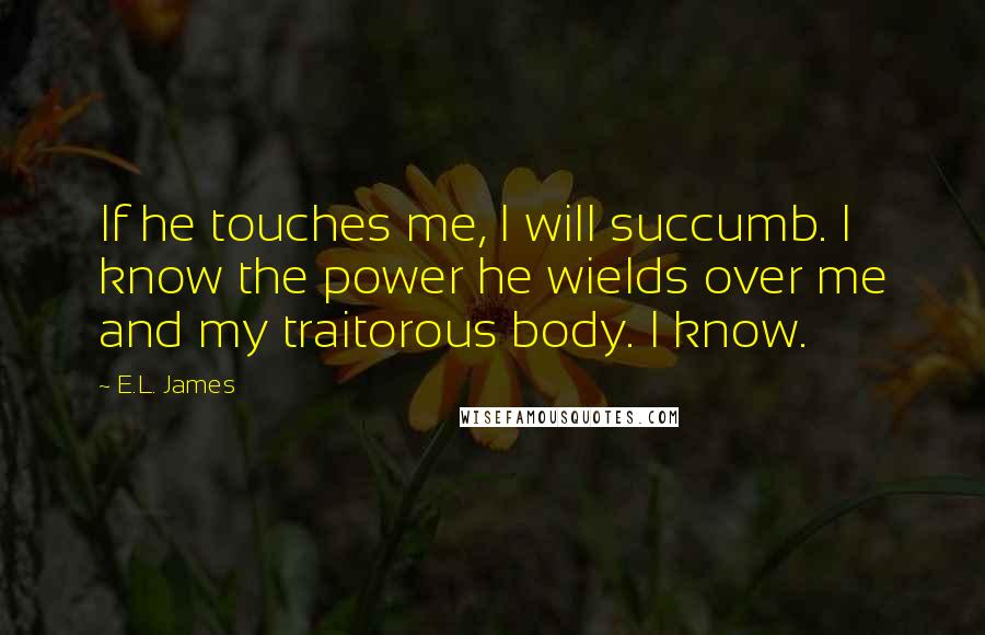 E.L. James Quotes: If he touches me, I will succumb. I know the power he wields over me and my traitorous body. I know.