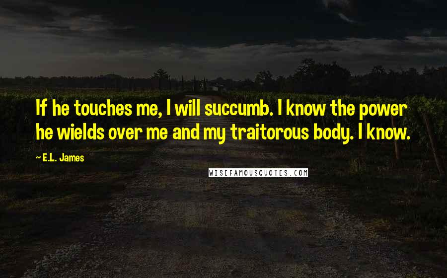 E.L. James Quotes: If he touches me, I will succumb. I know the power he wields over me and my traitorous body. I know.