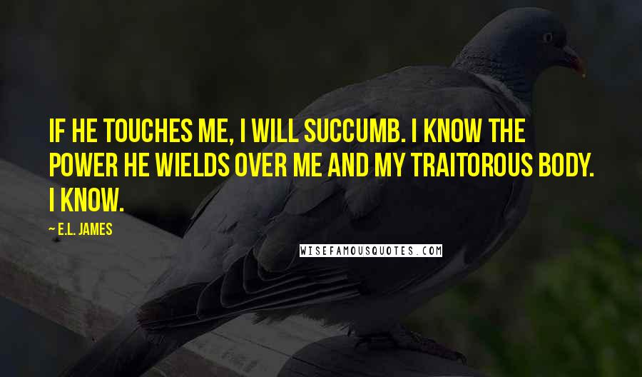 E.L. James Quotes: If he touches me, I will succumb. I know the power he wields over me and my traitorous body. I know.