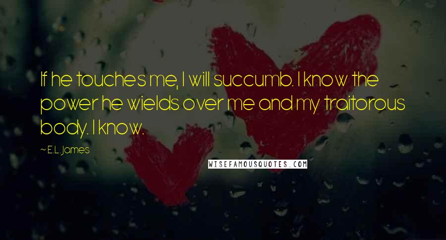 E.L. James Quotes: If he touches me, I will succumb. I know the power he wields over me and my traitorous body. I know.