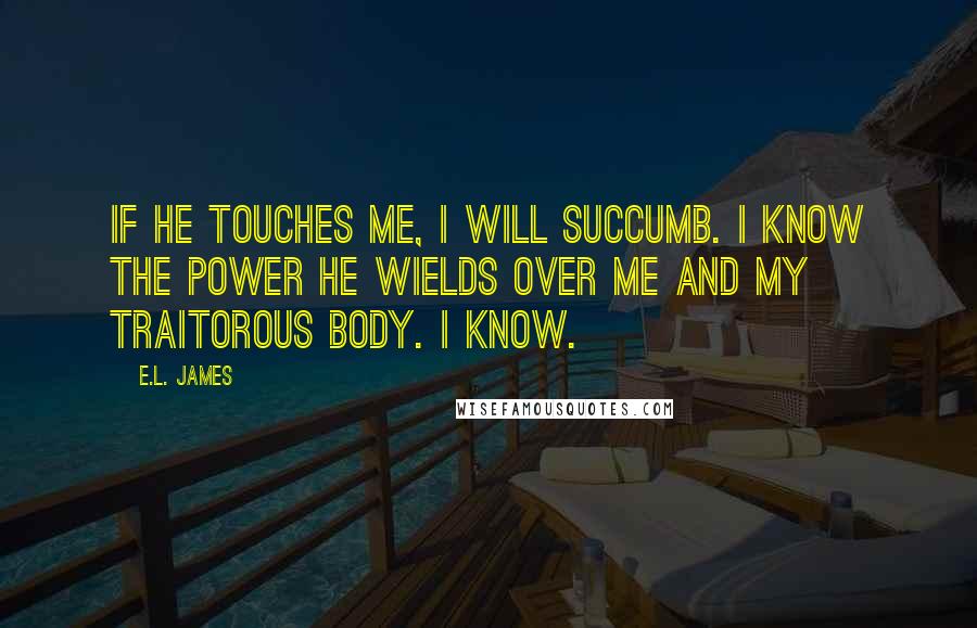 E.L. James Quotes: If he touches me, I will succumb. I know the power he wields over me and my traitorous body. I know.