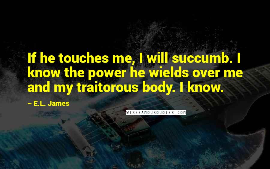 E.L. James Quotes: If he touches me, I will succumb. I know the power he wields over me and my traitorous body. I know.